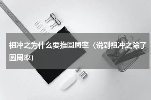 祖冲之为什么要推圆周率（说到祖冲之除了圆周率）