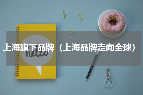 上海旗下品牌（上海品牌走向全球）