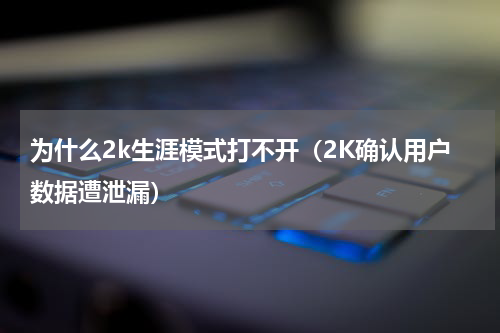 为什么2k生涯模式打不开（2K确认用户数据遭泄漏）