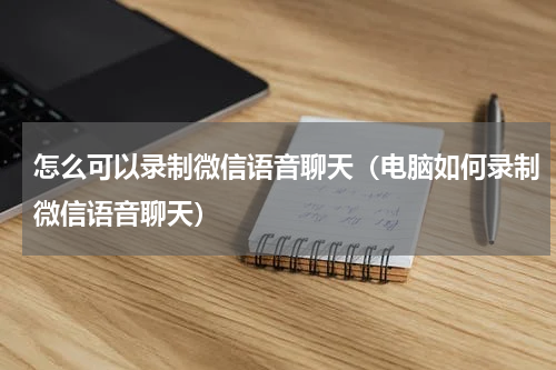 怎么可以录制微信语音聊天（电脑如何录制微信语音聊天）
