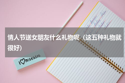 情人节送女朋友什么礼物呢（这五种礼物就很好）