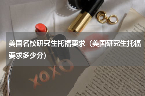 美国名校研究生托福要求（美国研究生托福要求多少分）