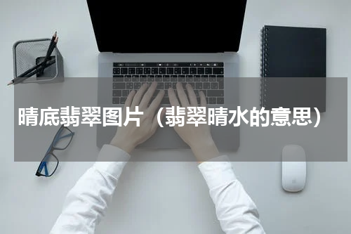 晴底翡翠图片（翡翠晴水的意思）