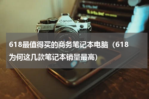 618最值得买的商务笔记本电脑（618为何这几款笔记本销量最高）