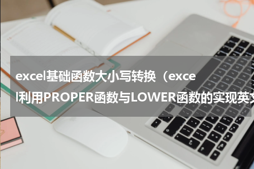 excel基础函数大小写转换（excel利用PROPER函数与LOWER函数的实现英文大小写字母的自由转换）