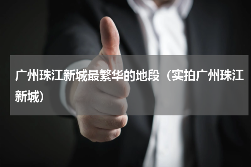 广州珠江新城最繁华的地段（实拍广州珠江新城）