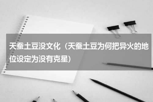 天蚕土豆没文化（天蚕土豆为何把异火的地位设定为没有克星）