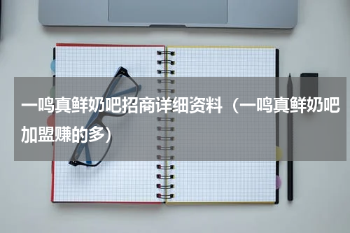 一鸣真鲜奶吧招商详细资料（一鸣真鲜奶吧加盟赚的多）