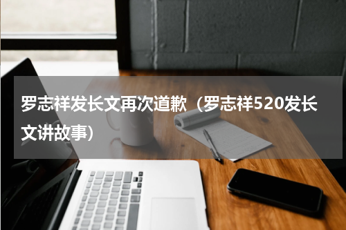 罗志祥发长文再次道歉（罗志祥520发长文讲故事）