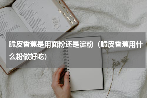 脆皮香蕉是用面粉还是淀粉（脆皮香蕉用什么粉做好吃）