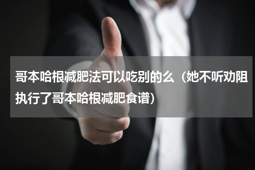 哥本哈根减肥法可以吃别的么（她不听劝阻执行了哥本哈根减肥食谱）