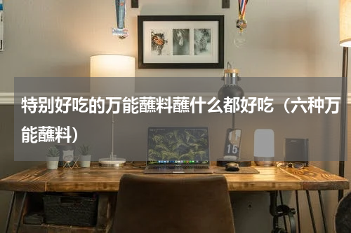特别好吃的万能蘸料蘸什么都好吃（六种万能蘸料）