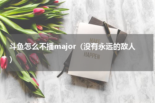 斗鱼怎么不播major（没有永远的敌人）