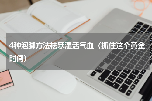 4种泡脚方法祛寒湿活气血（抓住这个黄金时间）