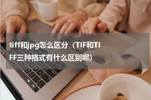 tiff和jpg怎么区分（TIF和TIFF三种格式有什么区别呢）