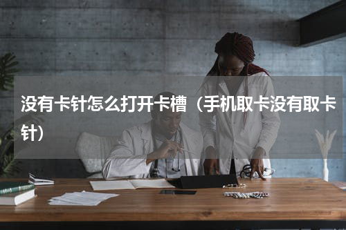 没有卡针怎么打开卡槽（手机取卡没有取卡针）