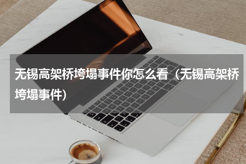 无锡高架桥垮塌事件你怎么看（无锡高架桥垮塌事件）