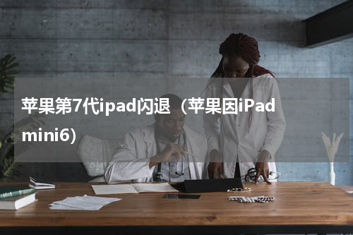 苹果第7代ipad闪退（苹果因iPadmini6）
