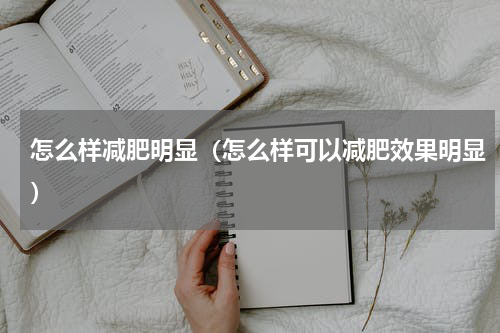 怎么样减肥明显（怎么样可以减肥效果明显）