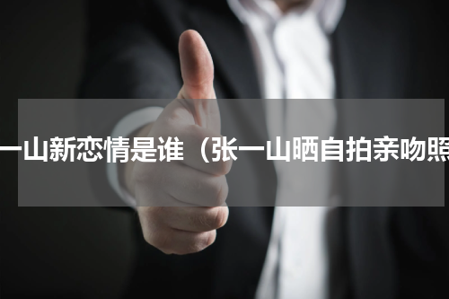张一山新恋情是谁（张一山晒自拍亲吻照）