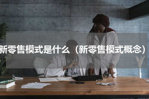 新零售模式是什么（新零售模式概念）