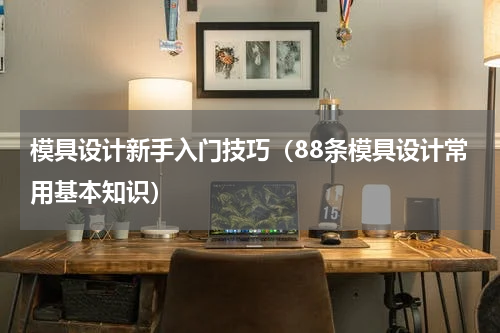 模具设计新手入门技巧（88条模具设计常用基本知识）