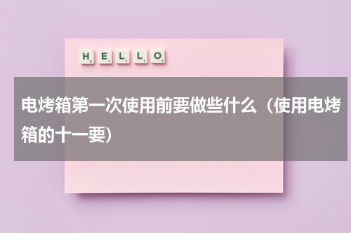 电烤箱第一次使用前要做些什么（使用电烤箱的十一要）