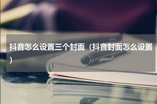 抖音怎么设置三个封面（抖音封面怎么设置）