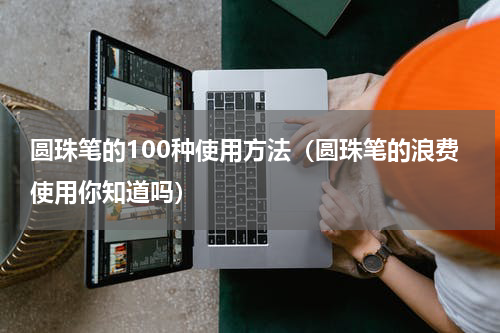 圆珠笔的100种使用方法（圆珠笔的浪费使用你知道吗）