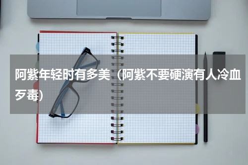 阿紫年轻时有多美（阿紫不要硬演有人冷血歹毒）