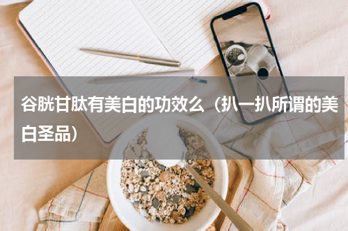 谷胱甘肽有美白的功效么（扒一扒所谓的美白圣品）