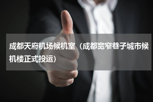 成都天府机场候机室（成都宽窄巷子城市候机楼正式投运）