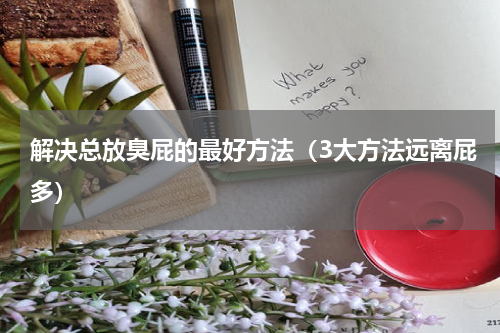 解决总放臭屁的最好方法（3大方法远离屁多）