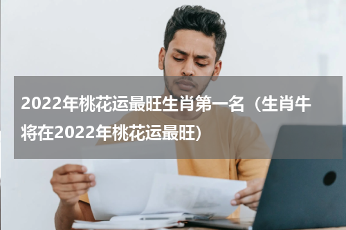2022年桃花运最旺生肖第一名（生肖牛将在2022年桃花运最旺）