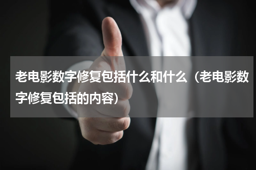 老电影数字修复包括什么和什么（老电影数字修复包括的内容）