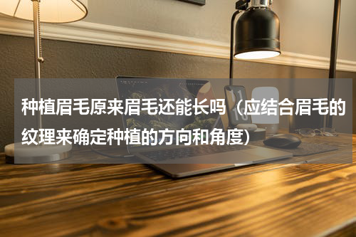 种植眉毛原来眉毛还能长吗（应结合眉毛的纹理来确定种植的方向和角度）