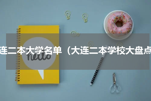 大连二本大学名单（大连二本学校大盘点）