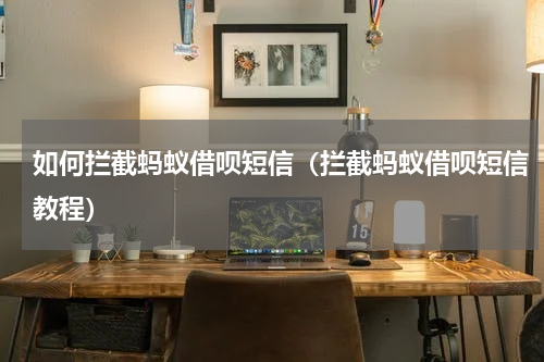 如何拦截蚂蚁借呗短信（拦截蚂蚁借呗短信教程）