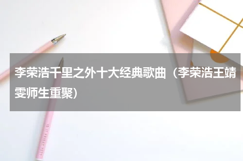 李荣浩千里之外十大经典歌曲（李荣浩王靖雯师生重聚）