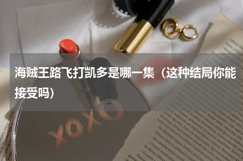海贼王路飞打凯多是哪一集（这种结局你能接受吗）