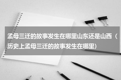 孟母三迁的故事发生在哪里山东还是山西（历史上孟母三迁的故事发生在哪里）