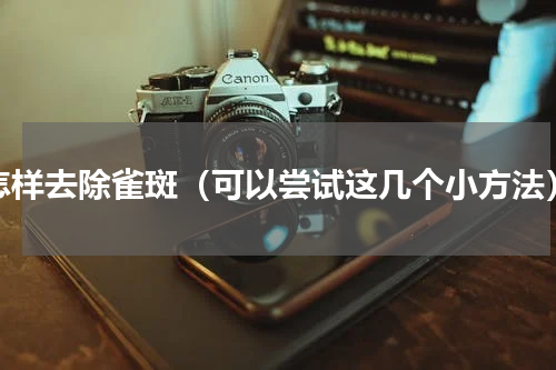 怎样去除雀斑（可以尝试这几个小方法）