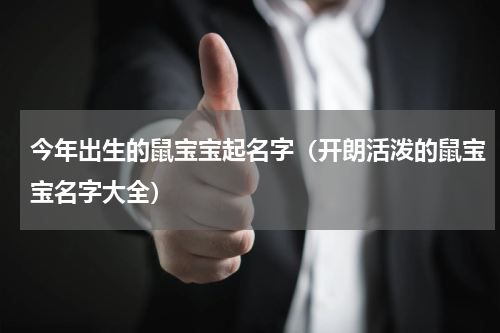 今年出生的鼠宝宝起名字（开朗活泼的鼠宝宝名字大全）