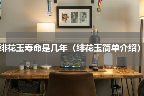 绯花玉寿命是几年（绯花玉简单介绍）
