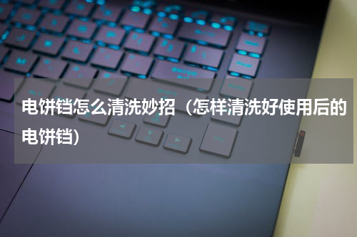 电饼铛怎么清洗妙招（怎样清洗好使用后的电饼铛）