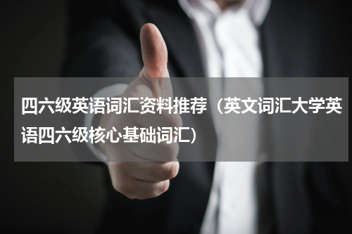 四六级英语词汇资料推荐（英文词汇大学英语四六级核心基础词汇）