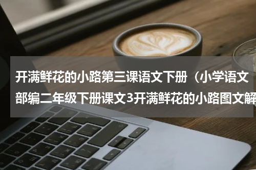 开满鲜花的小路第三课语文下册（小学语文部编二年级下册课文3开满鲜花的小路图文解读）