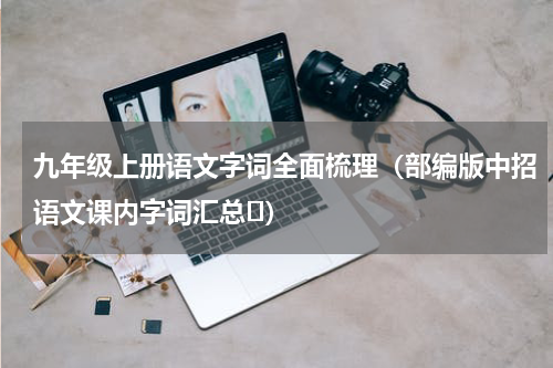 九年级上册语文字词全面梳理（部编版中招语文课内字词汇总⑪）