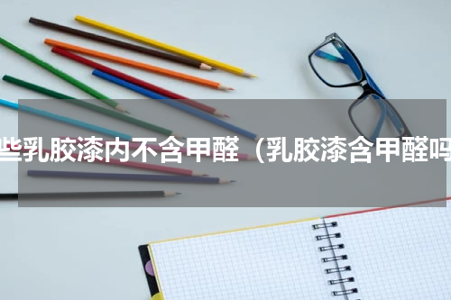 哪些乳胶漆内不含甲醛（乳胶漆含甲醛吗）