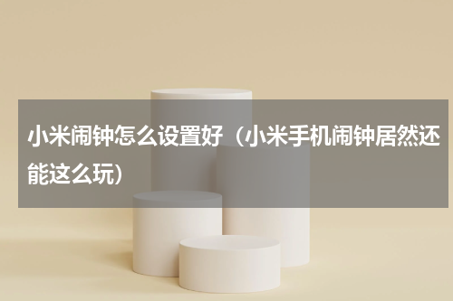 小米闹钟怎么设置好（小米手机闹钟居然还能这么玩）